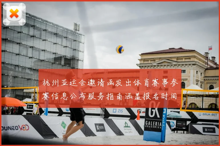 杭州亚运会邀请函发出体育赛事参赛信息公布服务指南涵盖报名时间与观赛安排