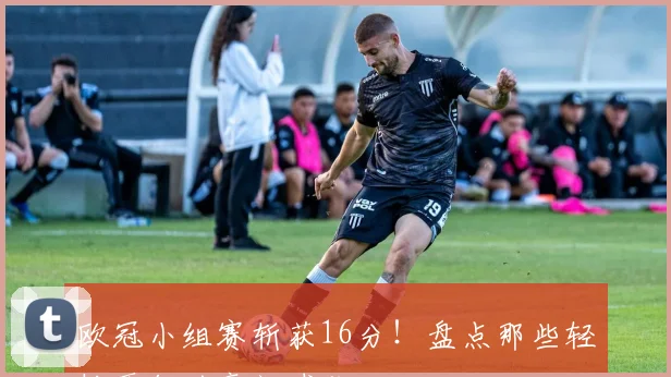 欧冠小组赛斩获16分!盘点那些轻松晋级的豪门球队