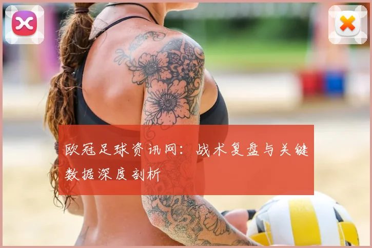 欧冠足球资讯网：战术复盘与关键数据深度剖析