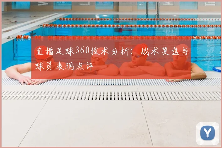 直播足球360技术分析：战术复盘与球员表现点评