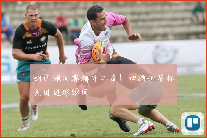 姆巴佩决赛梅开二度！回顾世界杯关键进球瞬间