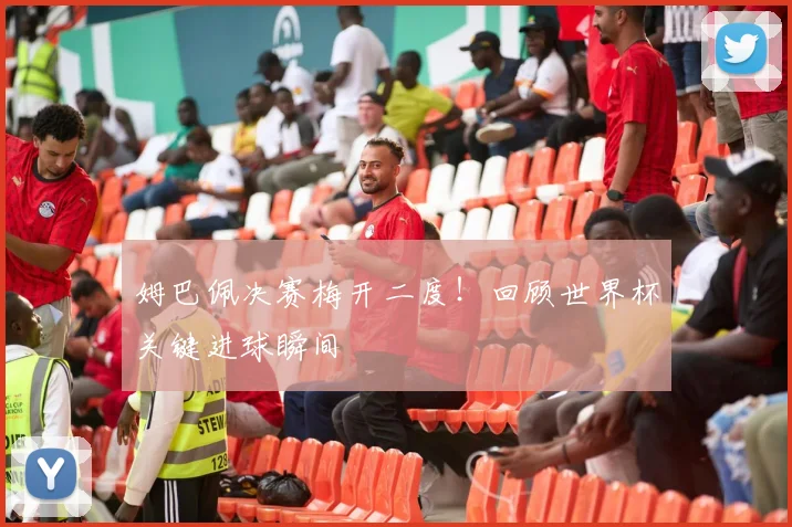 姆巴佩决赛梅开二度!回顾世界杯关键进球瞬间