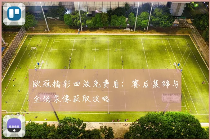欧冠精彩回放免费看:赛后集锦与全场录像获取攻略