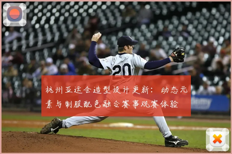 杭州亚运会造型设计更新：动态元素与制服配色融合赛事观赛体验