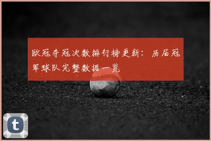 欧冠夺冠次数排行榜更新：历届冠军球队完整数据一览