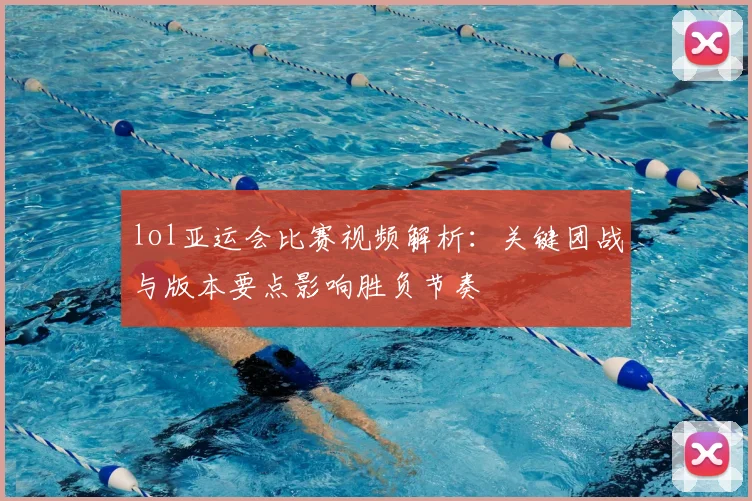 lol亚运会比赛视频解析：关键团战与版本要点影响胜负节奏