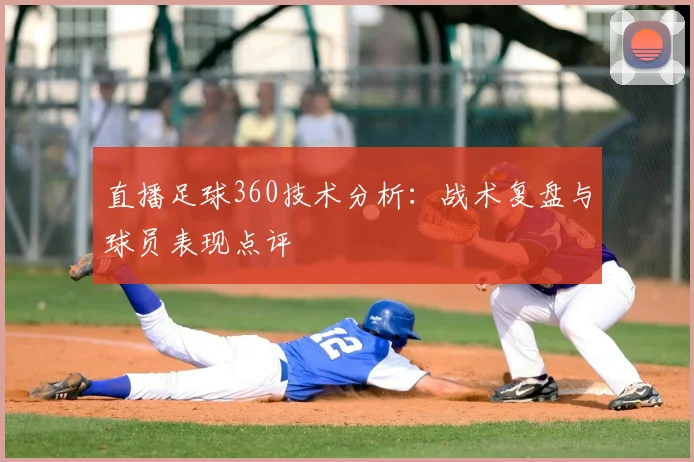 直播足球360技术分析：战术复盘与球员表现点评