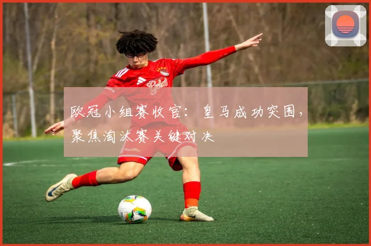 欧冠小组赛收官:皇马成功突围,聚焦淘汰赛关键对决