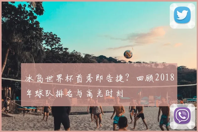 冰岛世界杯首秀即告捷？回顾2018年球队排名与高光时刻