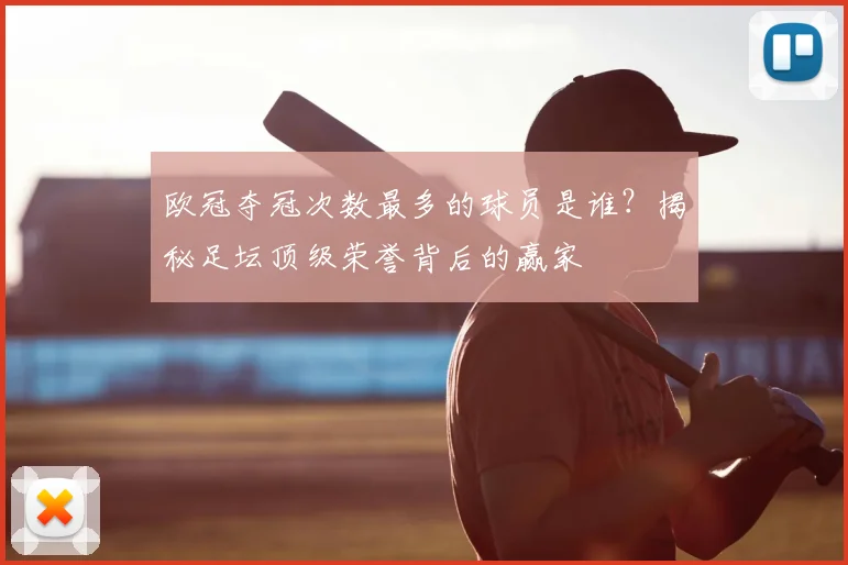 欧冠夺冠次数最多的球员是谁？揭秘足坛顶级荣誉背后的赢家