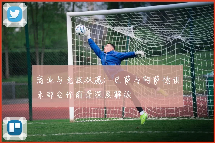 商业与竞技双赢：巴萨与阿萨德俱乐部合作前景深度解读